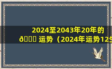 2024至2043年20年的 🍀 运势（2024年运势12生肖运势详解 🦆 ）